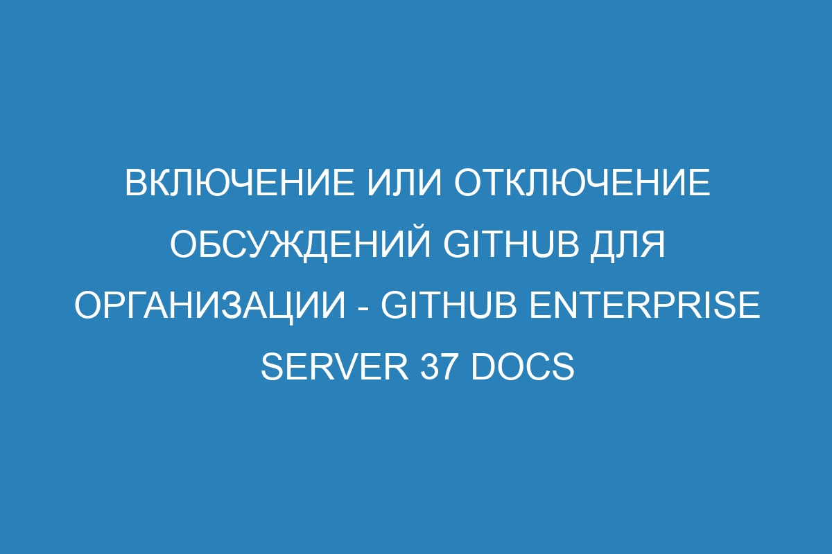 Включение или отключение обсуждений GitHub для организации - GitHub Enterprise Server 37 Docs