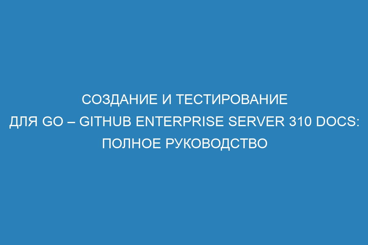 Создание и тестирование для Go – GitHub Enterprise Server 310 Docs: полное руководство