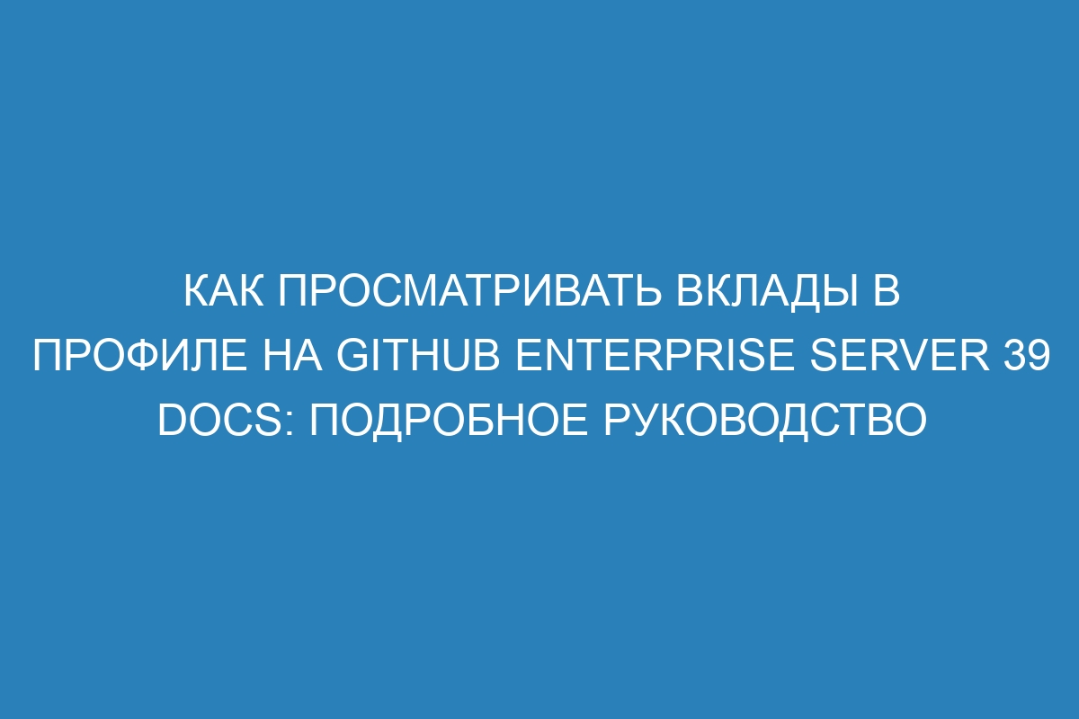 Как просматривать вклады в профиле на GitHub Enterprise Server 39 Docs: подробное руководство