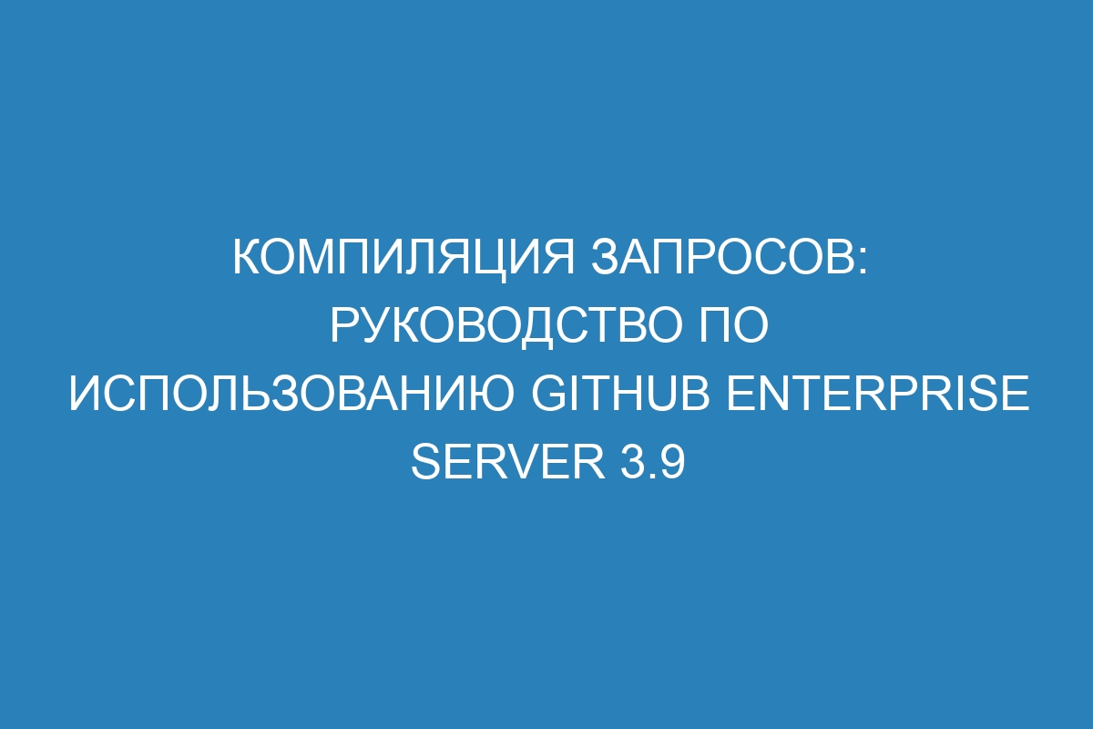 Компиляция запросов: руководство по использованию GitHub Enterprise Server 3.9