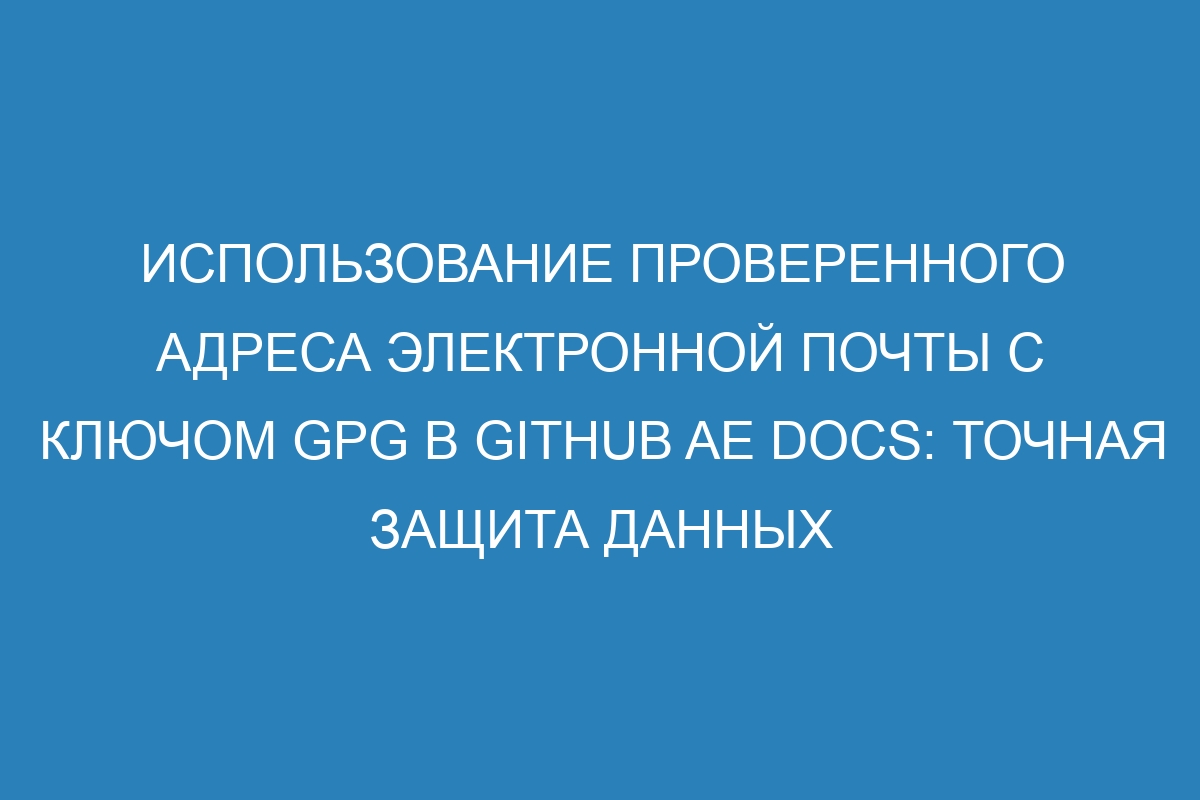 Использование проверенного адреса электронной почты с ключом GPG в GitHub AE Docs: точная защита данных