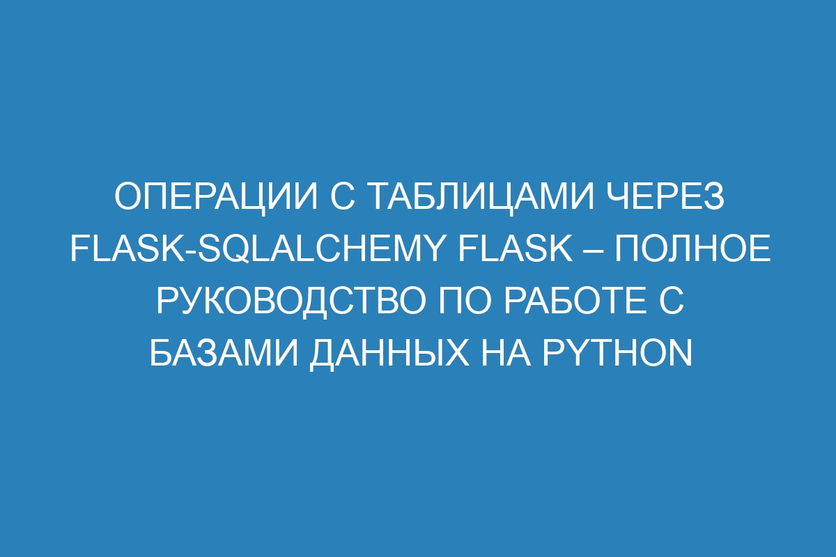 Операции с таблицами через Flask-SQLAlchemy Flask – полное руководство по работе с базами данных на Python