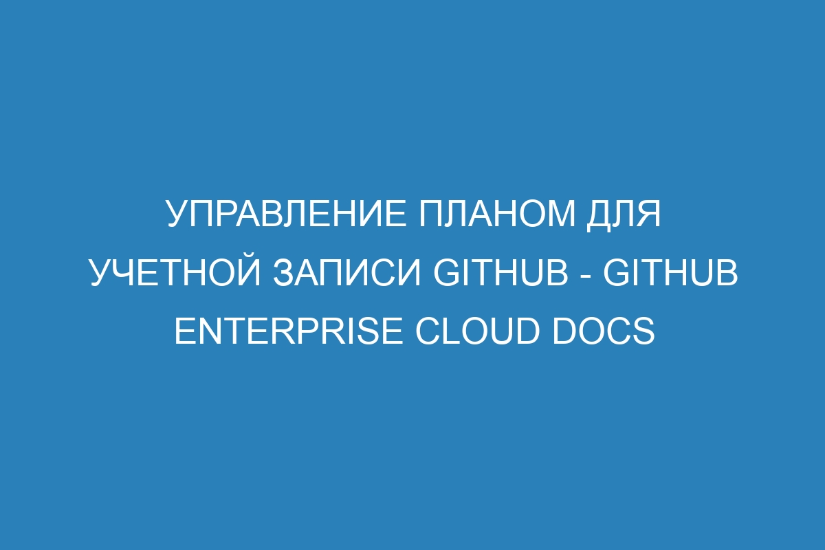 Управление планом для учетной записи GitHub - GitHub Enterprise Cloud Docs