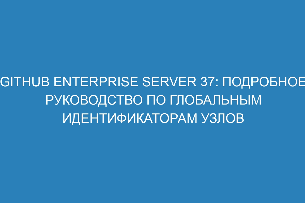 GitHub Enterprise Server 37: подробное руководство по глобальным идентификаторам узлов