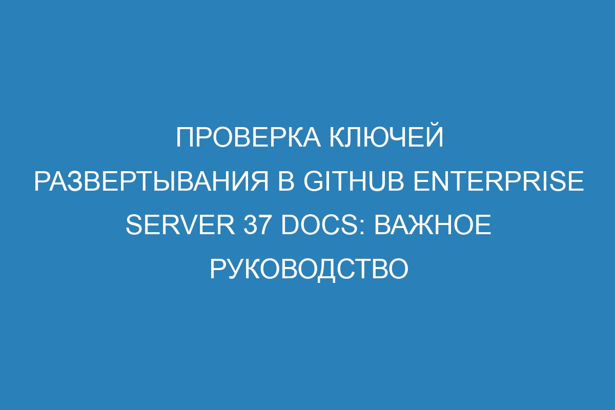 Проверка ключей развертывания в GitHub Enterprise Server 37 Docs: важное руководство