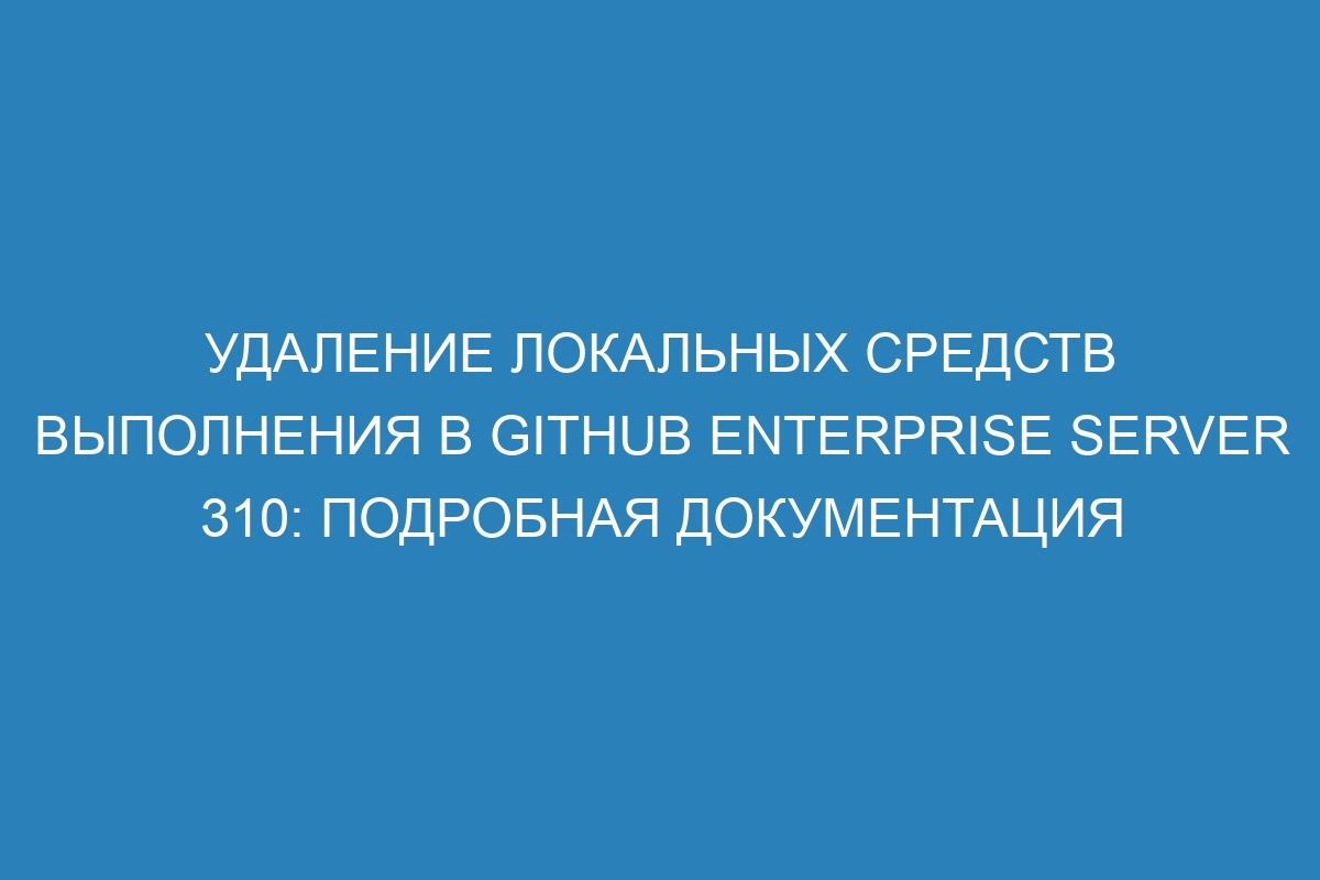 Удаление локальных средств выполнения в GitHub Enterprise Server 310: подробная документация