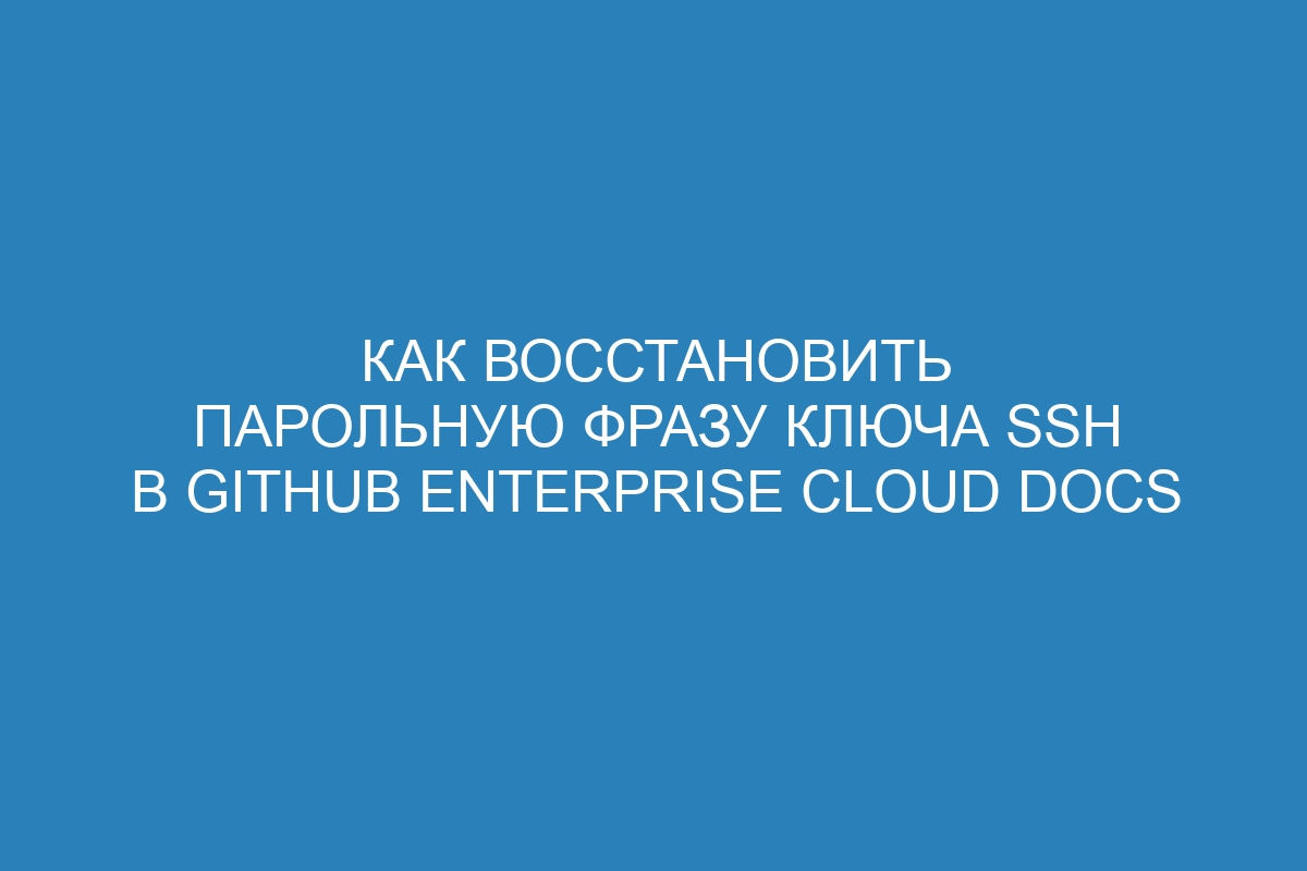 Как восстановить парольную фразу ключа SSH в GitHub Enterprise Cloud Docs