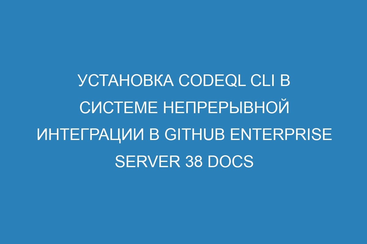 Установка CodeQL CLI в системе непрерывной интеграции в GitHub Enterprise Server 38 Docs