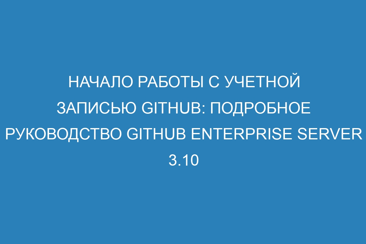 Начало работы с учетной записью GitHub: подробное руководство GitHub Enterprise Server 3.10