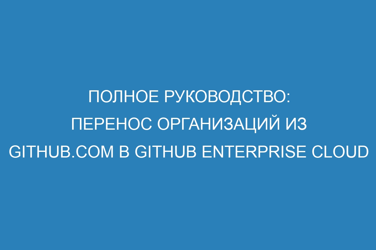 Полное руководство: перенос организаций из GitHub.com в GitHub Enterprise Cloud