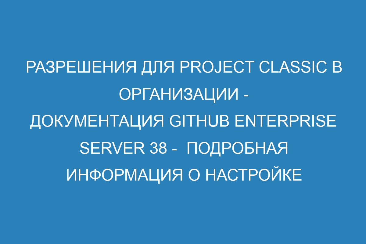 Разрешения для Project classic в организации - документация GitHub Enterprise Server 38 -  Подробная информация о настройке доступа