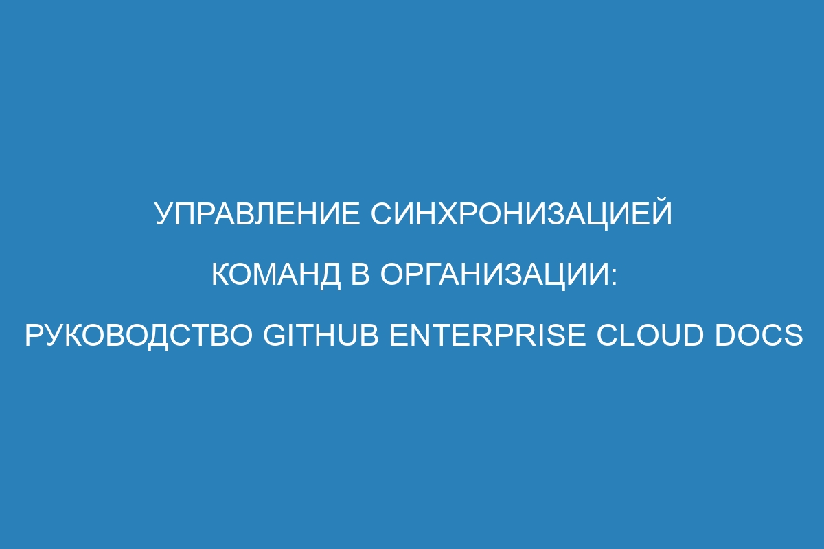 Управление синхронизацией команд в организации: руководство GitHub Enterprise Cloud Docs