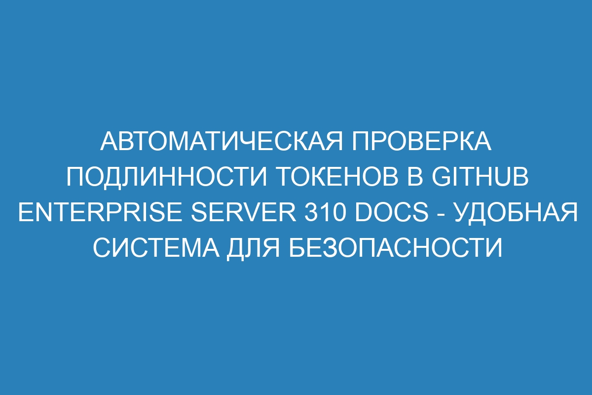 Автоматическая проверка подлинности токенов в GitHub Enterprise Server 310 Docs - удобная система для безопасности