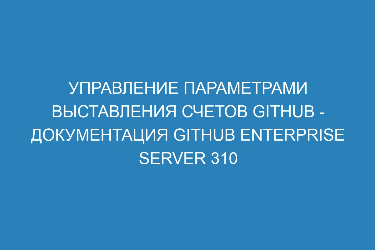 Управление параметрами выставления счетов GitHub - документация GitHub Enterprise Server 310