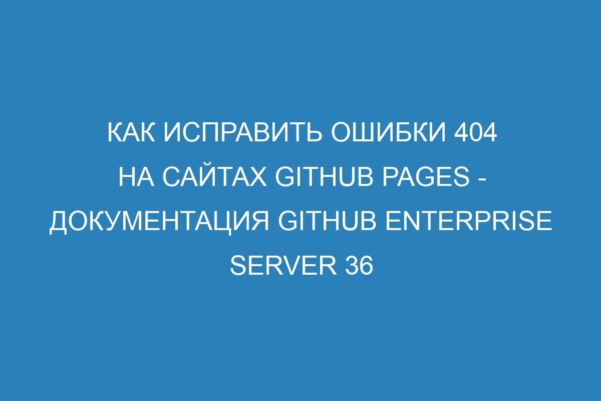 Как исправить ошибки 404 на сайтах GitHub Pages - Документация GitHub Enterprise Server 36