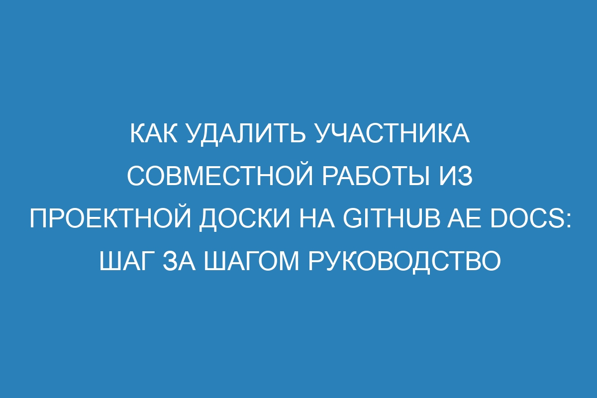 Как удалить участника совместной работы из проектной доски на GitHub AE Docs: шаг за шагом руководство