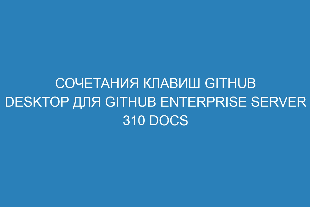 Сочетания клавиш GitHub Desktop для GitHub Enterprise Server 310 Docs