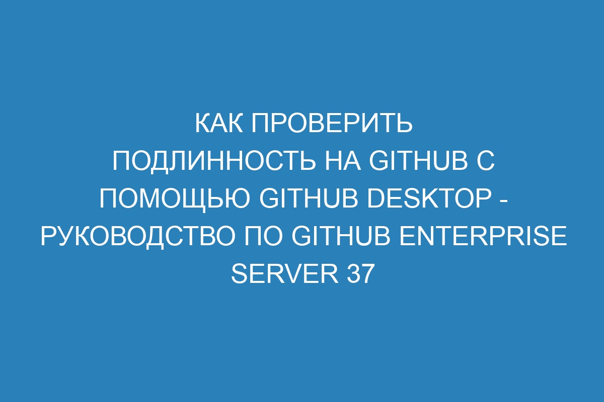 Как проверить подлинность на GitHub с помощью GitHub Desktop - руководство по GitHub Enterprise Server 37