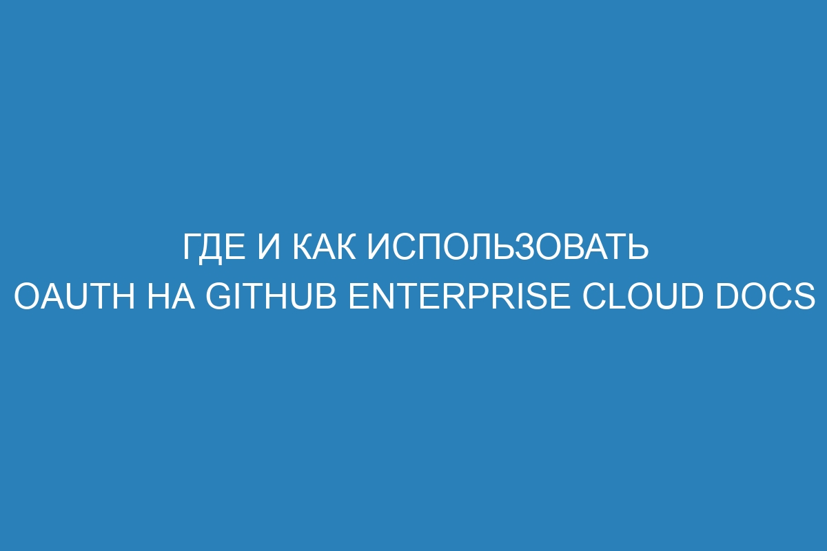 Где и как использовать OAuth на GitHub Enterprise Cloud Docs