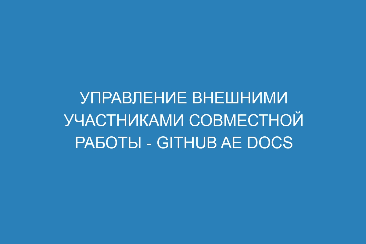 Управление внешними участниками совместной работы - GitHub AE Docs