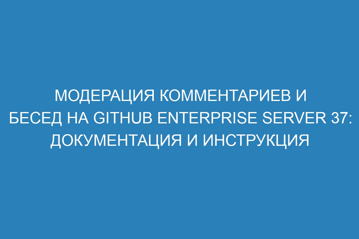 Модерация комментариев и бесед на GitHub Enterprise Server 37: документация и инструкция