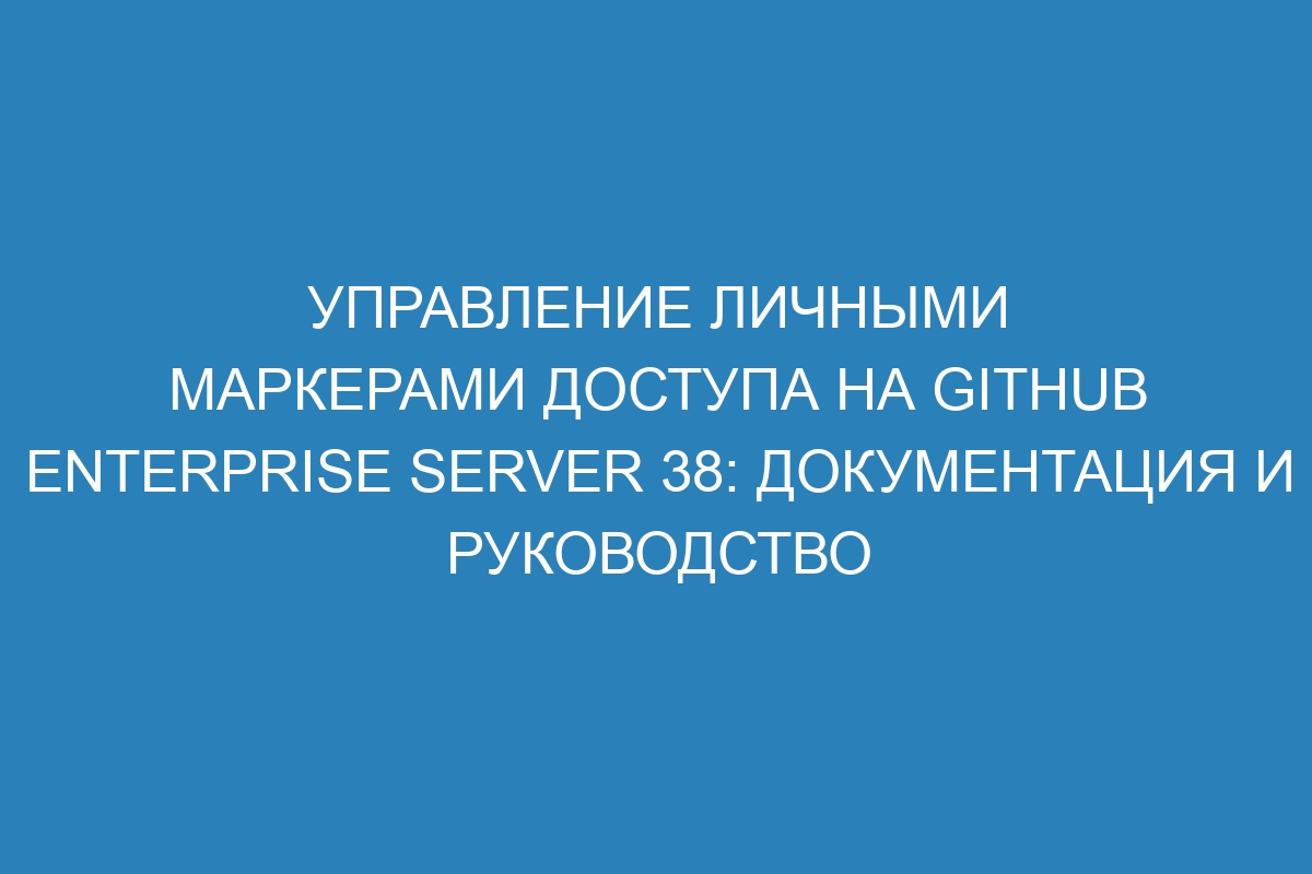 Управление личными маркерами доступа на GitHub Enterprise Server 38: документация и руководство