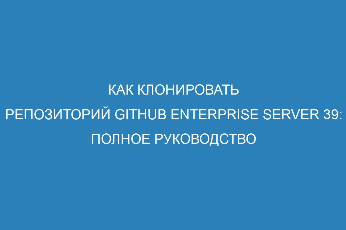 Как клонировать репозиторий GitHub Enterprise Server 39: полное руководство