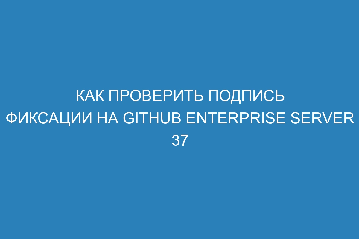 Как проверить подпись фиксации на GitHub Enterprise Server 37