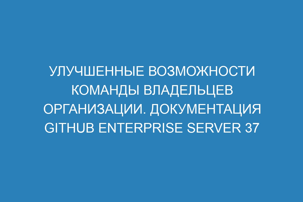 Улучшенные возможности команды владельцев организации. Документация GitHub Enterprise Server 37