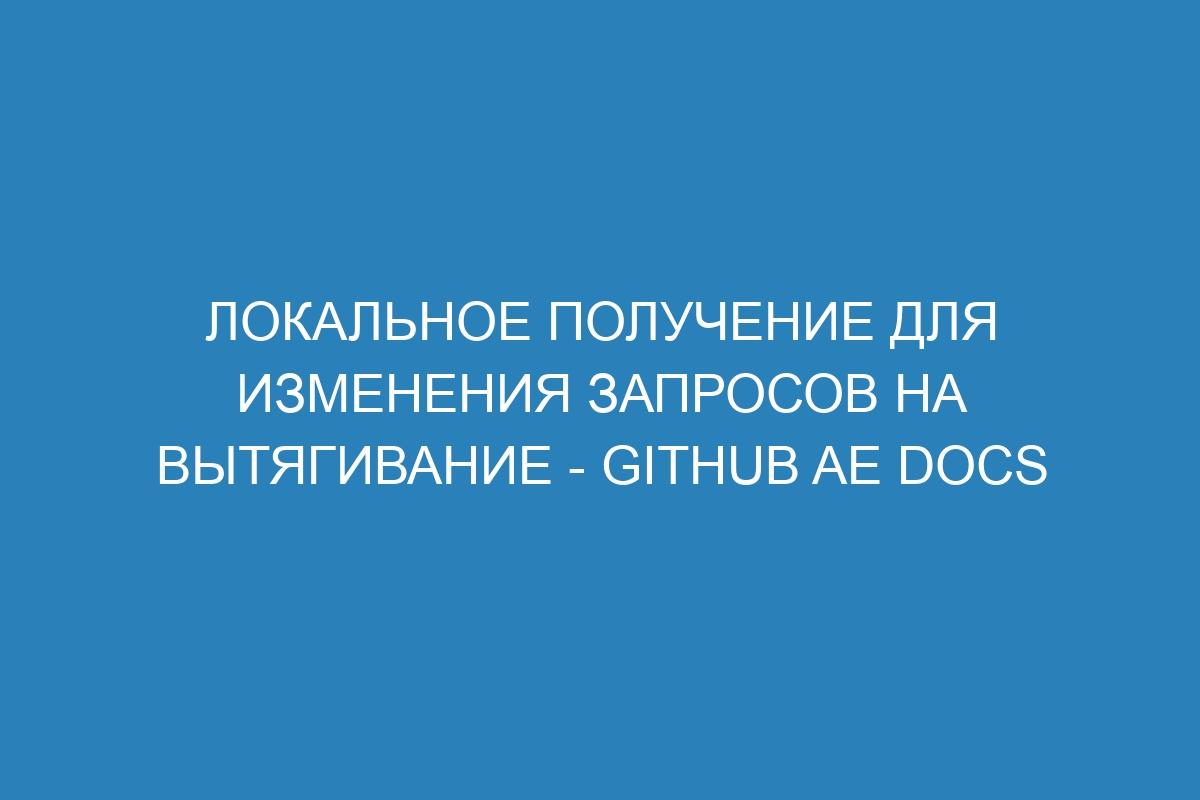 Локальное получение для изменения запросов на вытягивание - GitHub AE Docs