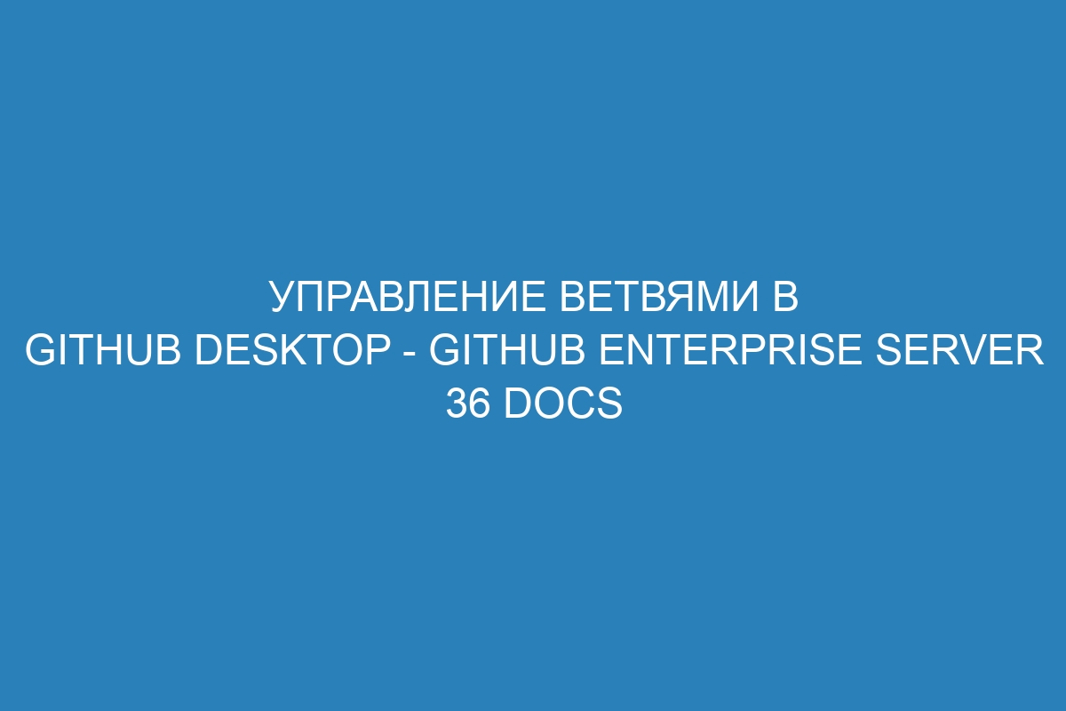 Управление ветвями в GitHub Desktop - GitHub Enterprise Server 36 Docs