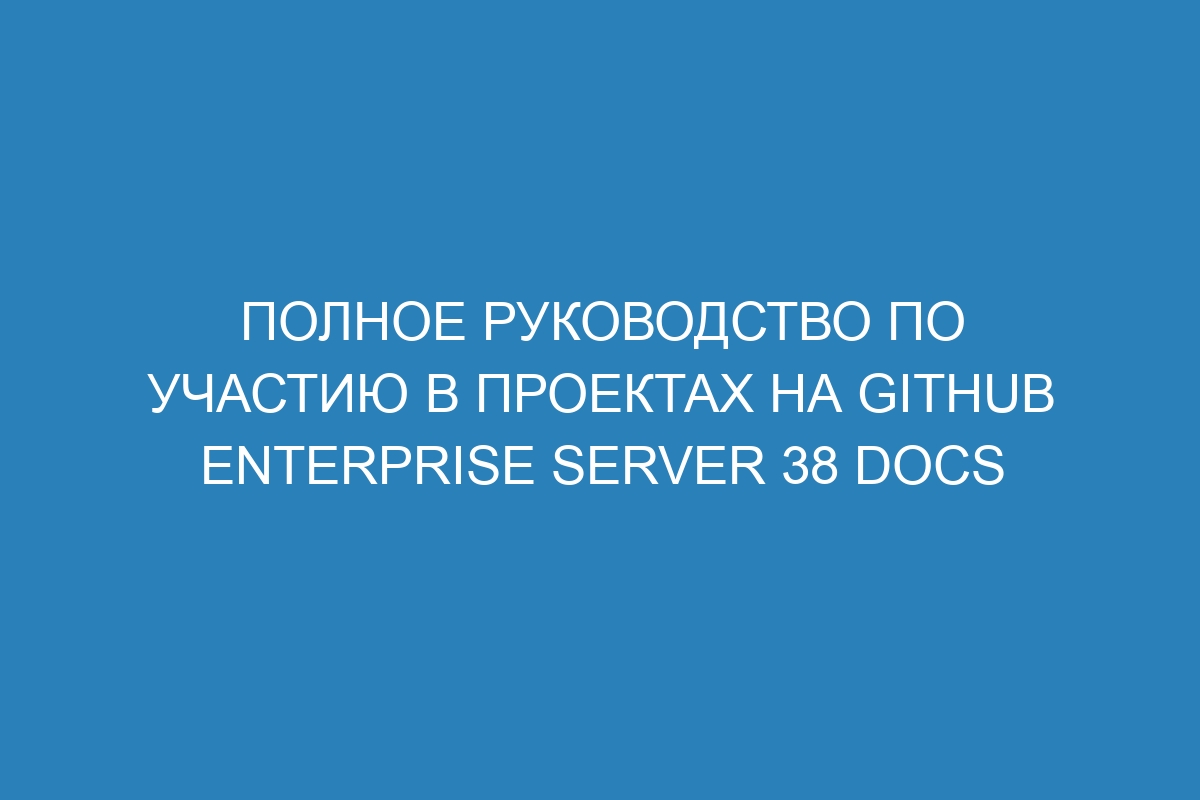 Полное руководство по участию в проектах на GitHub Enterprise Server 38 Docs