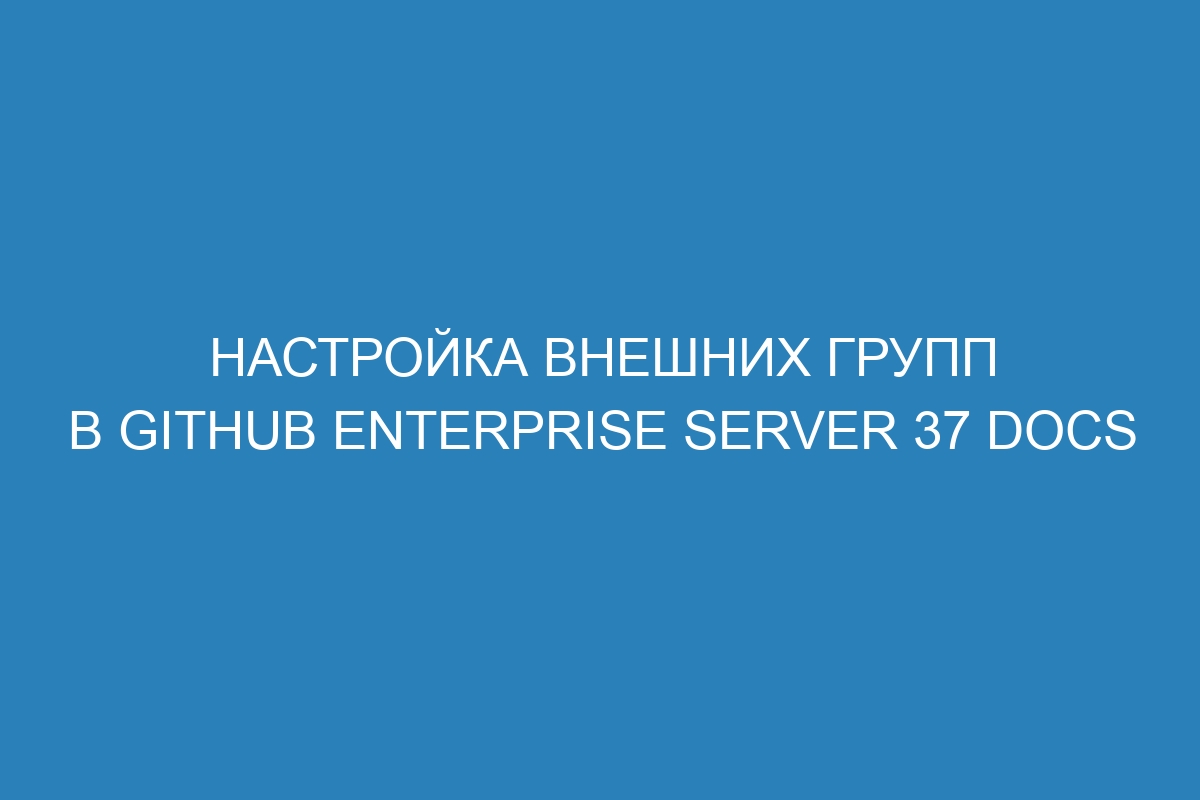 Настройка внешних групп в GitHub Enterprise Server 37 Docs