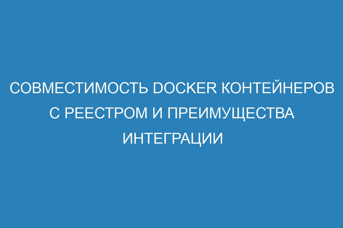 Совместимость Docker контейнеров с реестром и преимущества интеграции