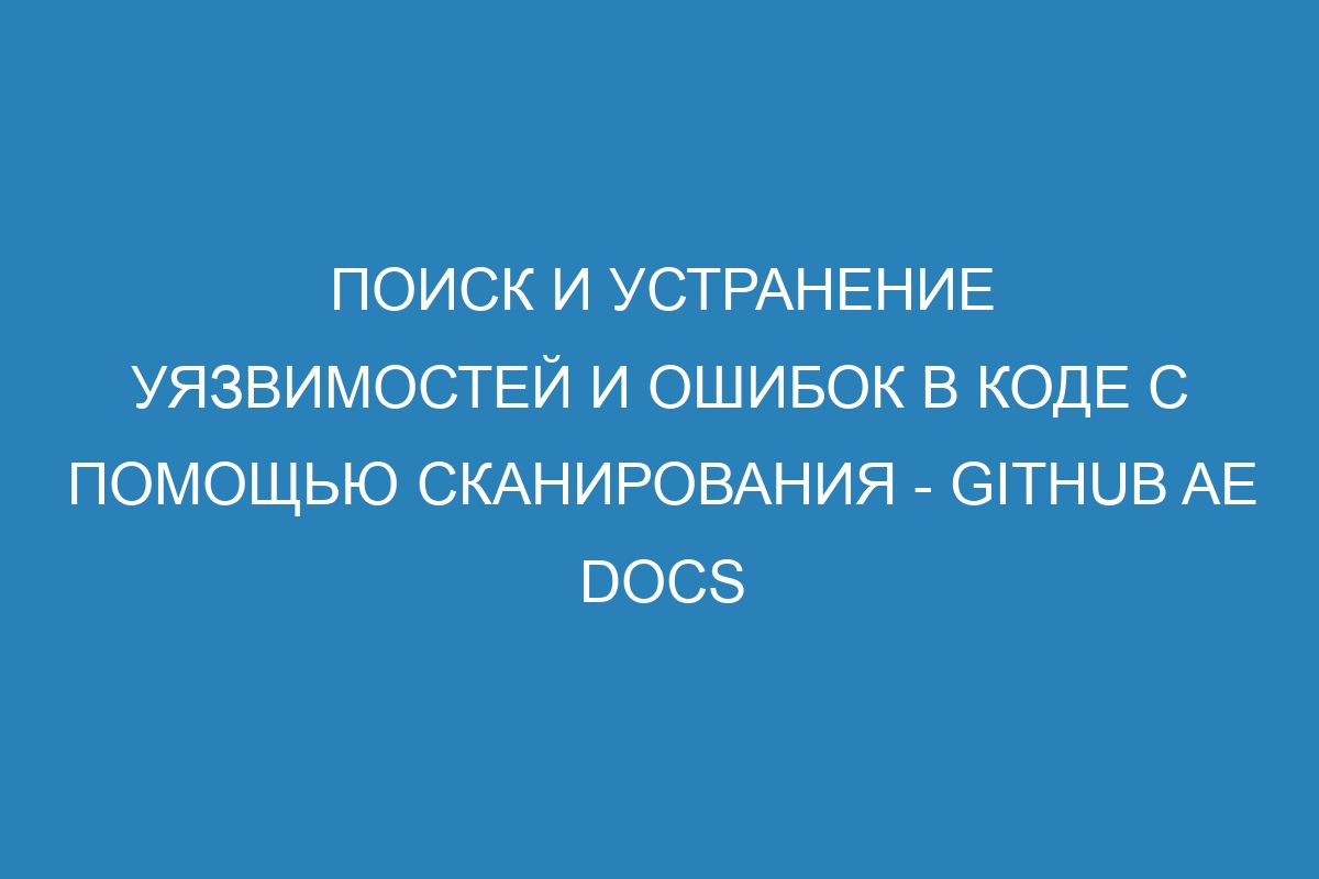 Поиск и устранение уязвимостей и ошибок в коде с помощью сканирования - GitHub AE Docs