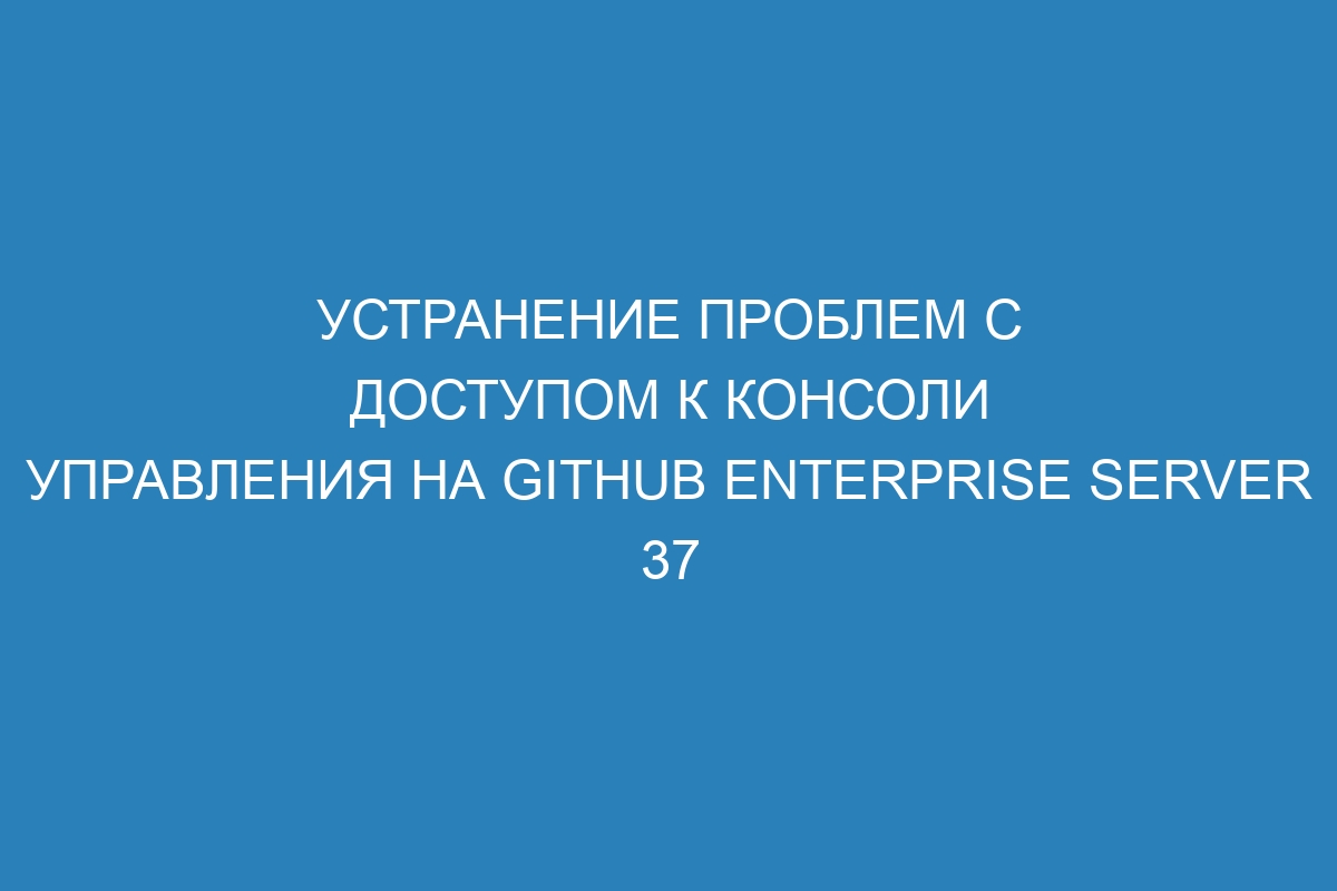 Устранение проблем с доступом к консоли управления на GitHub Enterprise Server 37
