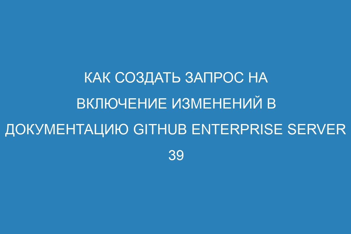 Как создать запрос на включение изменений в документацию GitHub Enterprise Server 39