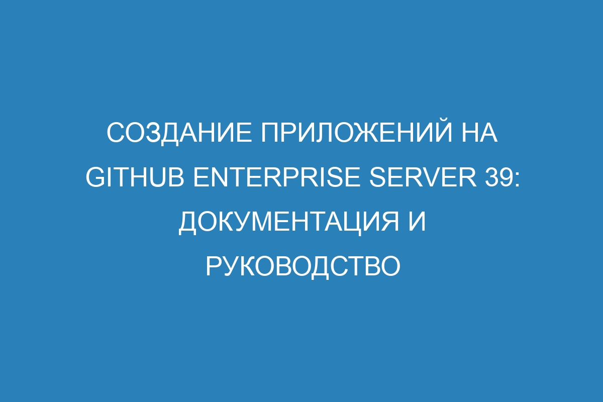 Создание приложений на GitHub Enterprise Server 39: документация и руководство