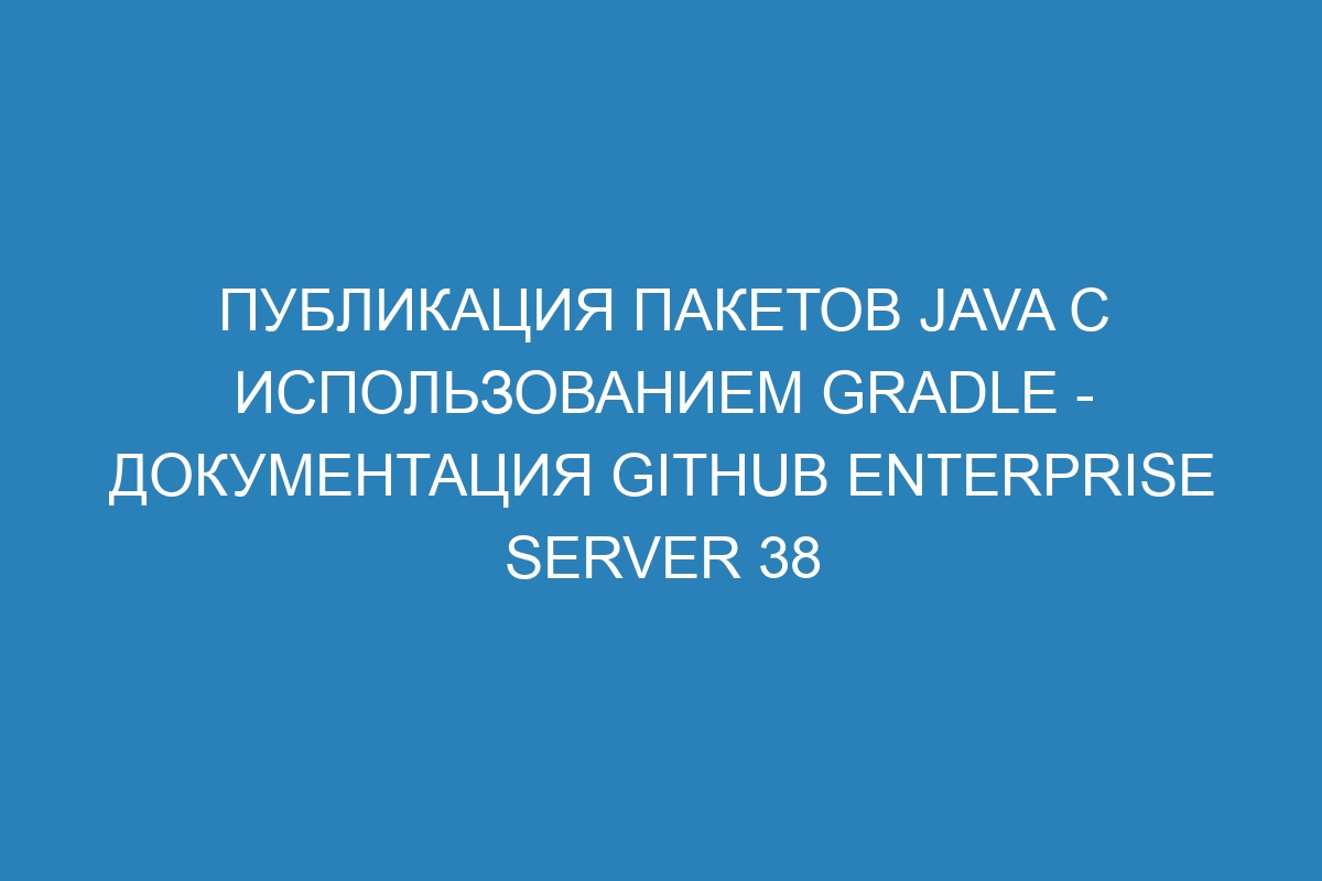 Публикация пакетов Java с использованием Gradle - документация GitHub Enterprise Server 38