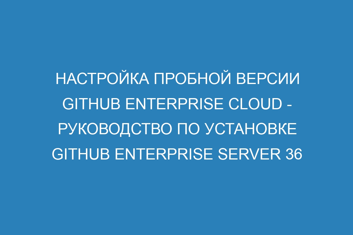 Настройка пробной версии GitHub Enterprise Cloud - руководство по установке GitHub Enterprise Server 36