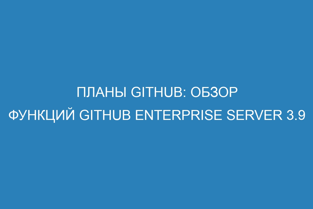 Планы GitHub: обзор функций GitHub Enterprise Server 3.9