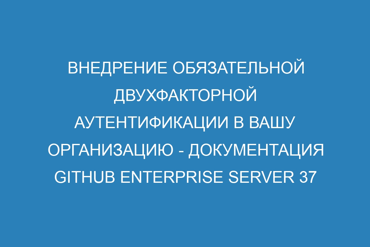 Внедрение обязательной двухфакторной аутентификации в вашу организацию - документация GitHub Enterprise Server 37