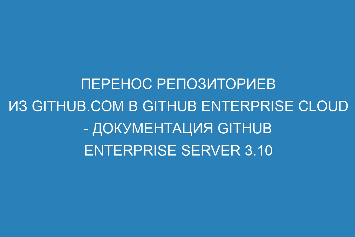 Перенос репозиториев из GitHub.com в GitHub Enterprise Cloud - Документация GitHub Enterprise Server 3.10