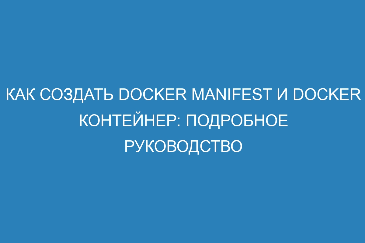 Как создать Docker manifest и Docker контейнер: подробное руководство