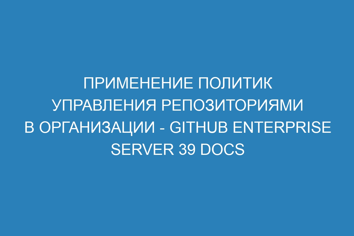 Применение политик управления репозиториями в организации - GitHub Enterprise Server 39 Docs