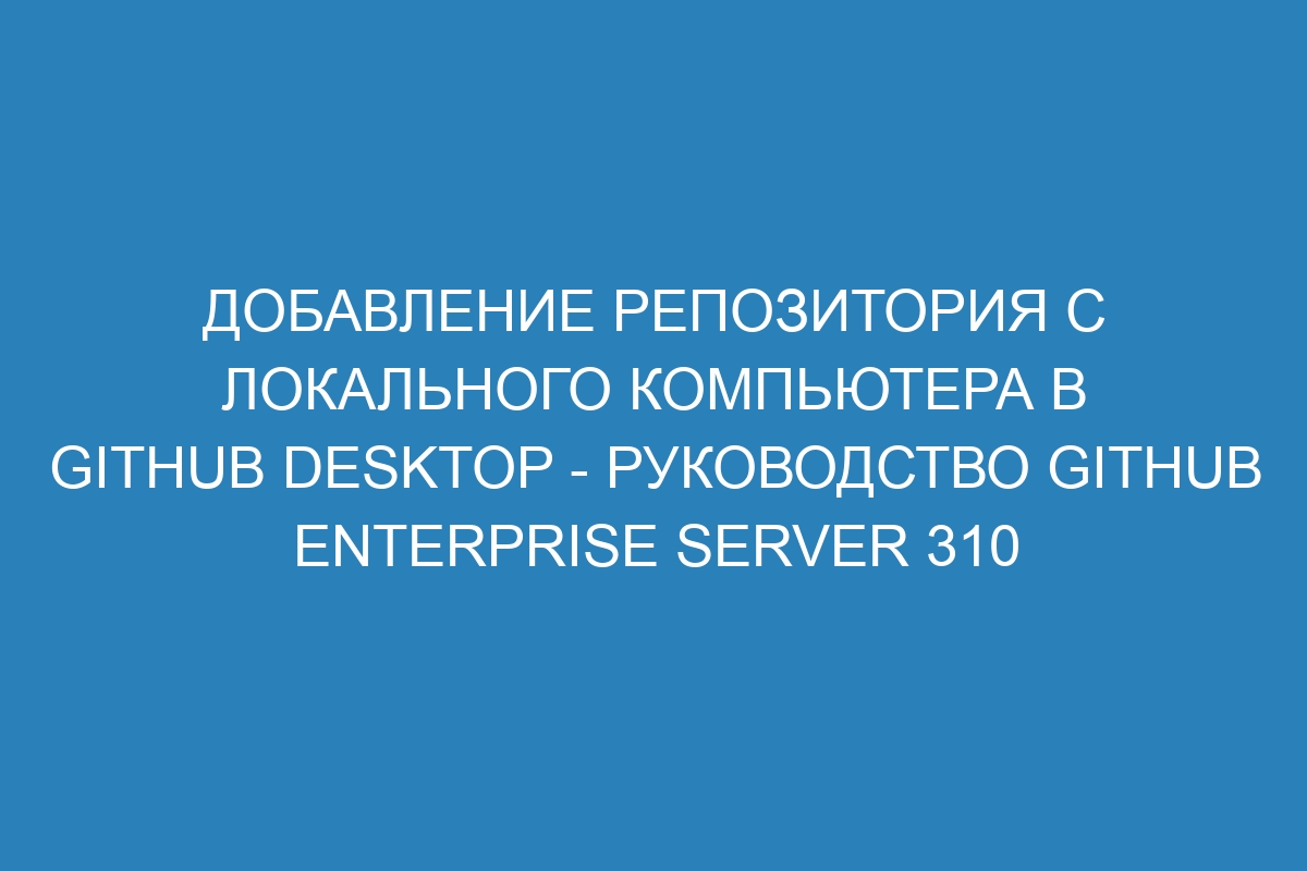 Добавление репозитория с локального компьютера в GitHub Desktop - Руководство GitHub Enterprise Server 310