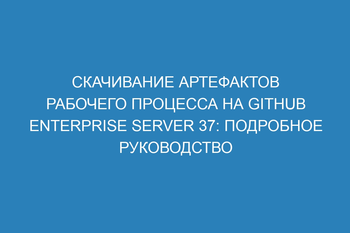 Скачивание артефактов рабочего процесса на GitHub Enterprise Server 37: подробное руководство