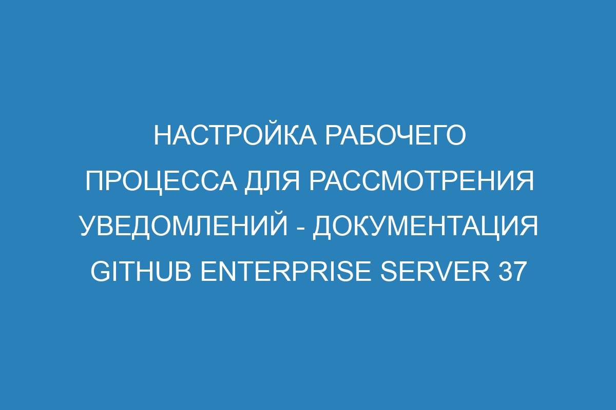 Настройка рабочего процесса для рассмотрения уведомлений - Документация GitHub Enterprise Server 37