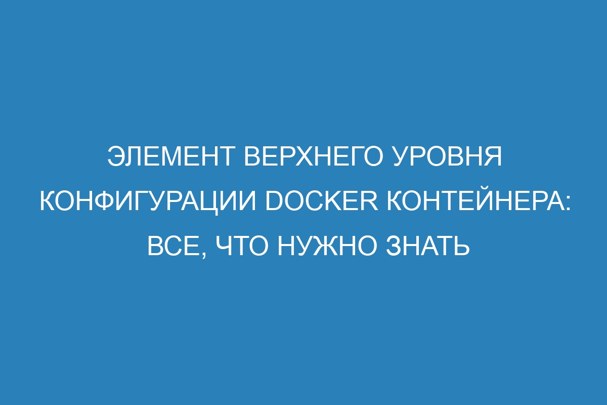 Элемент верхнего уровня конфигурации Docker контейнера: все, что нужно знать