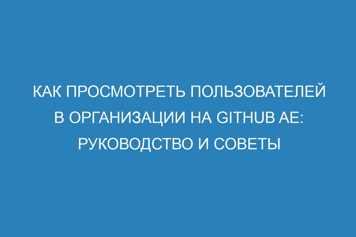 Как просмотреть пользователей в организации на GitHub AE: руководство и советы